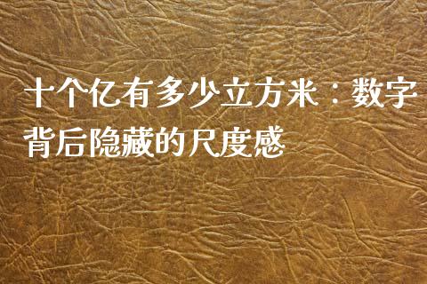十个亿有多少立方米：数字背后隐藏的尺度感_https://www.qdlswl.com_股指_第1张