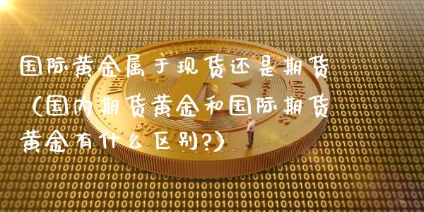 国际黄金属于现货还是期货（国内期货黄金和国际期货黄金有什么区别?）_https://www.qdlswl.com_期货_第1张