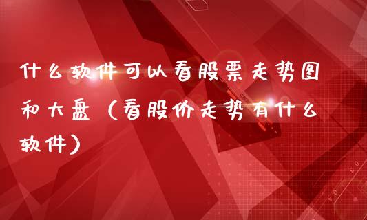 什么软件可以看股票走势图和大盘（看股价走势有什么软件）_https://www.qdlswl.com_外盘_第1张