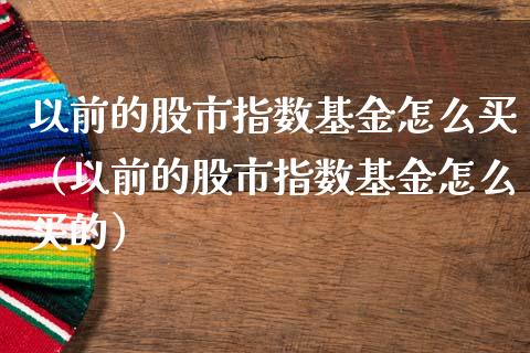 以前的股市指数基金怎么买（以前的股市指数基金怎么买的）_https://www.qdlswl.com_基金_第1张