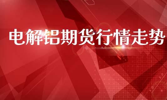 电解铝期货行情走势_https://www.qdlswl.com_直播_第1张