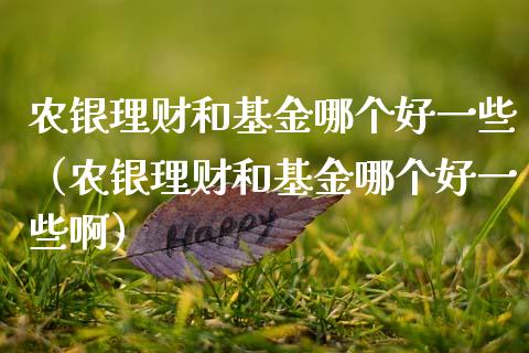 农银理财和基金哪个好一些（农银理财和基金哪个好一些啊）_https://www.qdlswl.com_基金_第1张