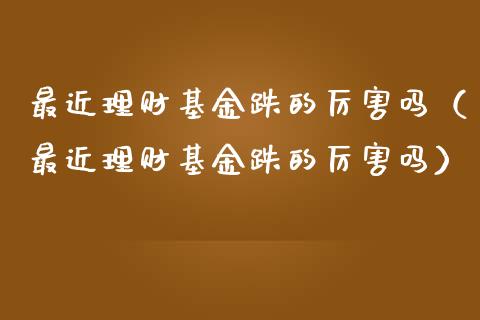 最近理财基金跌的厉害吗（最近理财基金跌的厉害吗）_https://www.qdlswl.com_理财_第1张