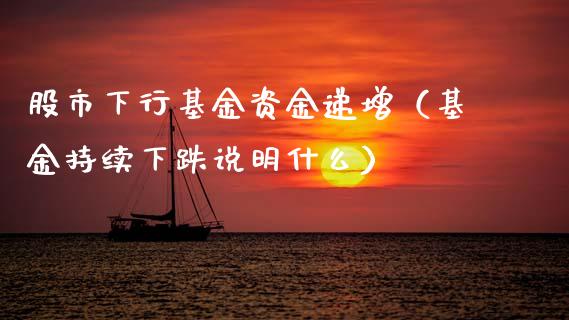 股市下行基金资金递增（基金持续下跌说明什么）_https://www.qdlswl.com_基金_第1张