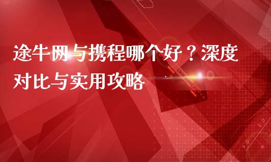 途牛网与携程哪个好？深度对比与实用攻略_https://www.qdlswl.com_直播_第1张