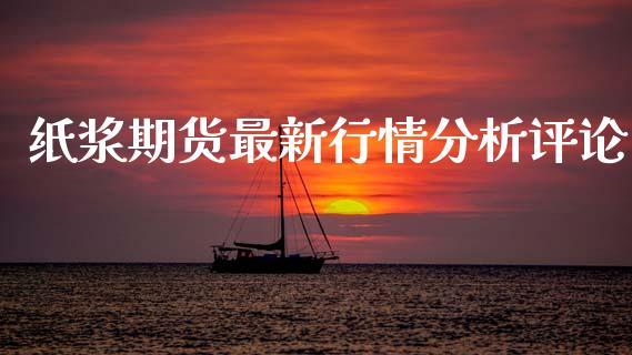 纸浆期货最新行情分析评论_https://www.qdlswl.com_直播_第1张