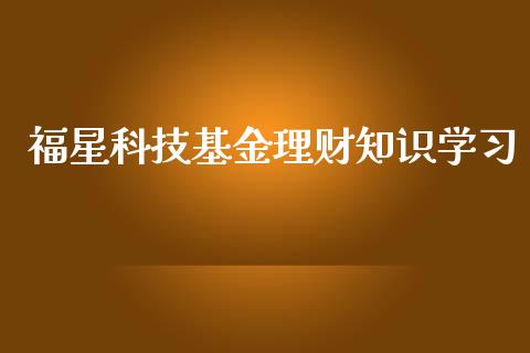 福星科技基金理财知识学习_https://www.qdlswl.com_理财_第1张