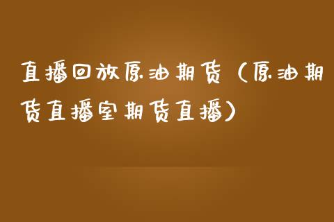 直播回放原油期货（原油期货直播室期货直播）_https://www.qdlswl.com_期货_第1张