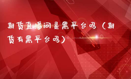 期货直播间是黑平台吗（期货有黑平台吗）_https://www.qdlswl.com_直播_第1张
