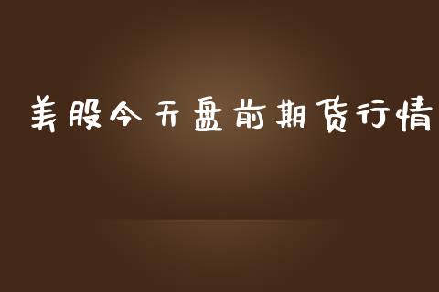 美股今天盘前期货行情_https://www.qdlswl.com_直播_第1张