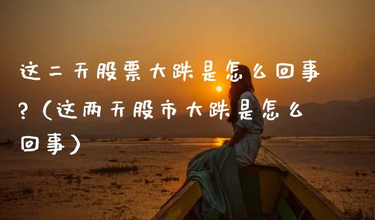 这二天股票大跌是怎么回事?（这两天股市大跌是怎么回事）_https://www.qdlswl.com_股票_第1张