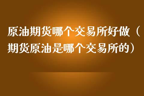 原油期货哪个交易所好做（期货原油是哪个交易所的）_https://www.qdlswl.com_期货_第1张