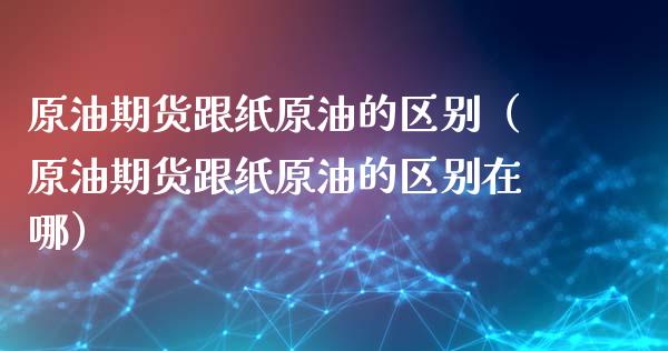 原油期货跟纸原油的区别（原油期货跟纸原油的区别在哪）_https://www.qdlswl.com_期货_第1张