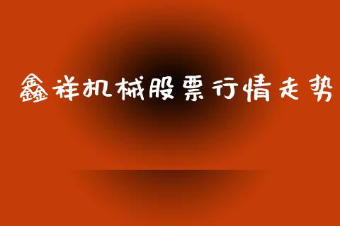 鑫祥机械股票行情走势_https://www.qdlswl.com_内盘_第1张