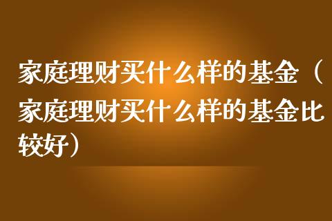 家庭理财买什么样的基金（家庭理财买什么样的基金比较好）_https://www.qdlswl.com_基金_第1张