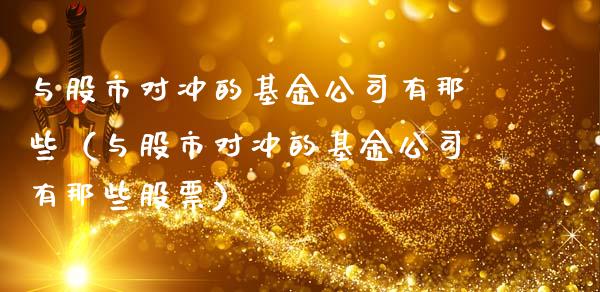 与股市对冲的基金公司有那些（与股市对冲的基金公司有那些股票）_https://www.qdlswl.com_理财_第1张