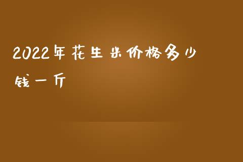 2022年花生米价格多少钱一斤_https://www.qdlswl.com_股指_第1张
