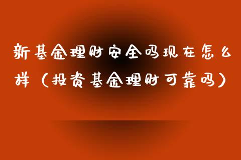 新基金理财安全吗现在怎么样（投资基金理财可靠吗）_https://www.qdlswl.com_基金_第1张