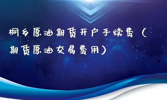 桐乡原油期货开户手续费（期货原油交易费用）_https://www.qdlswl.com_期货_第1张