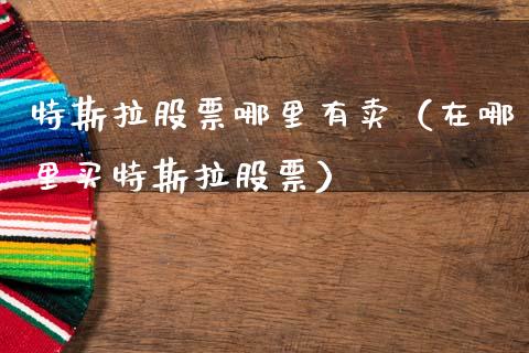 特斯拉股票哪里有卖（在哪里买特斯拉股票）_https://www.qdlswl.com_外盘_第1张