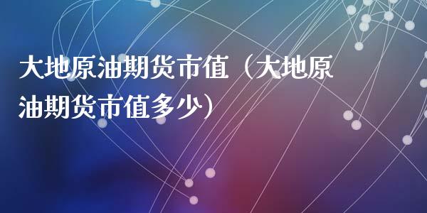 大地原油期货市值（大地原油期货市值多少）_https://www.qdlswl.com_股指_第1张