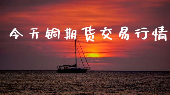今天铜期货交易行情_https://www.qdlswl.com_期货_第1张