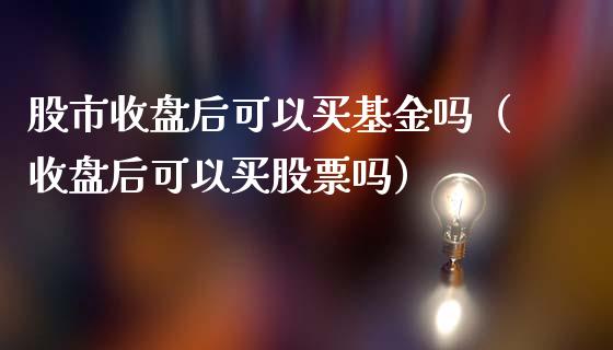 股市收盘后可以买基金吗（收盘后可以买股票吗）_https://www.qdlswl.com_基金_第1张
