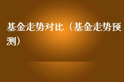 基金走势对比（基金走势预测）_https://www.qdlswl.com_理财_第1张