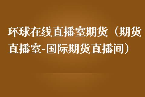 环球在线直播室期货（期货直播室-国际期货直播间）_https://www.qdlswl.com_直播_第1张