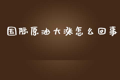 国际原油大涨怎么回事_https://www.qdlswl.com_直播_第1张