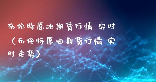 布伦特原油期货行情 实时（布伦特原油期货行情 实时走势）_https://www.qdlswl.com_期货_第1张