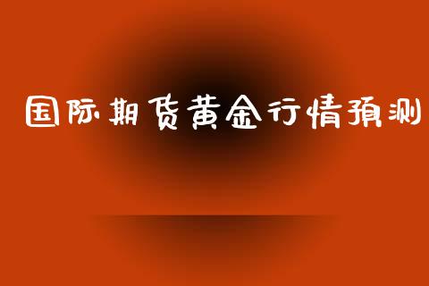 国际期货黄金行情预测_https://www.qdlswl.com_期货_第1张