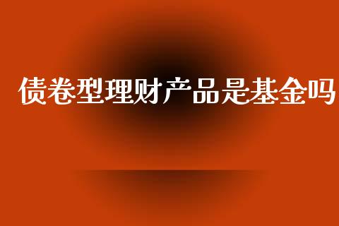 债卷型理财产品是基金吗_https://www.qdlswl.com_基金_第1张
