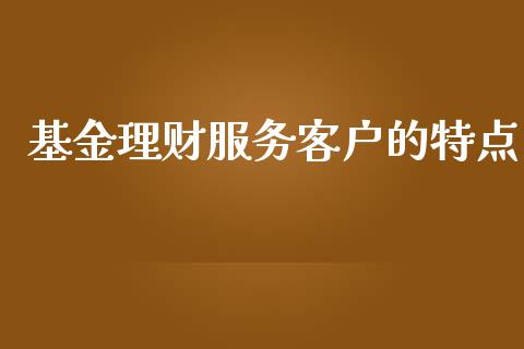基金理财服务客户的特点_https://www.qdlswl.com_理财_第1张