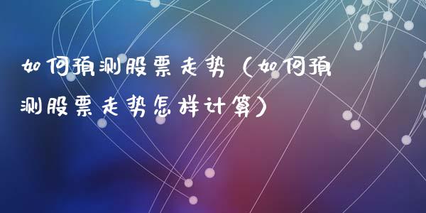 如何预测股票走势（如何预测股票走势怎样计算）_https://www.qdlswl.com_内盘_第1张