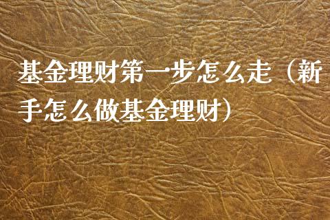 基金理财第一步怎么走（新手怎么做基金理财）_https://www.qdlswl.com_基金_第1张