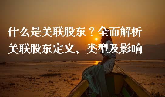 什么是关联股东？全面解析关联股东定义、类型及影响_https://www.qdlswl.com_内盘_第1张