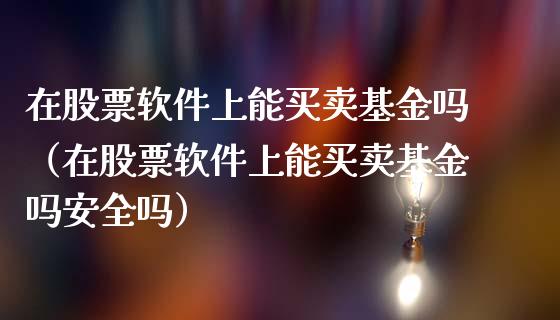在股票软件上能买卖基金吗（在股票软件上能买卖基金吗安全吗）_https://www.qdlswl.com_理财_第1张