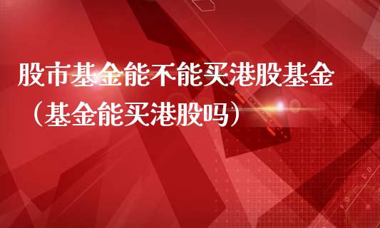 股市基金能不能买港股基金（基金能买港股吗）_https://www.qdlswl.com_基金_第1张