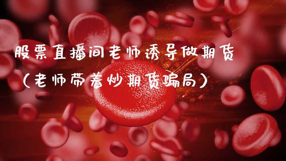 股票直播间老师诱导做期货（老师带着炒期货骗局）_https://www.qdlswl.com_直播_第1张