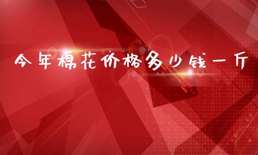 今年棉花价格多少钱一斤_https://www.qdlswl.com_股指_第1张