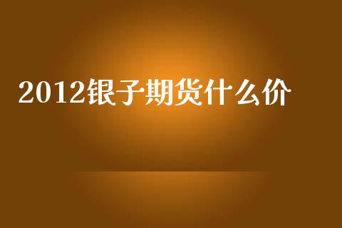 2012银子期货什么价_https://www.qdlswl.com_股指_第1张
