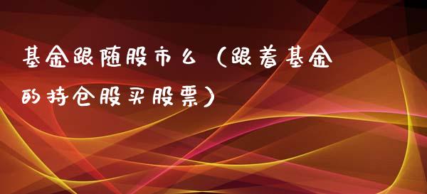 基金跟随股市么（跟着基金的持仓股买股票）_https://www.qdlswl.com_理财_第1张