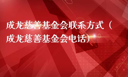 成龙慈善基金会联系方式（成龙慈善基金会电话）_https://www.qdlswl.com_理财_第1张