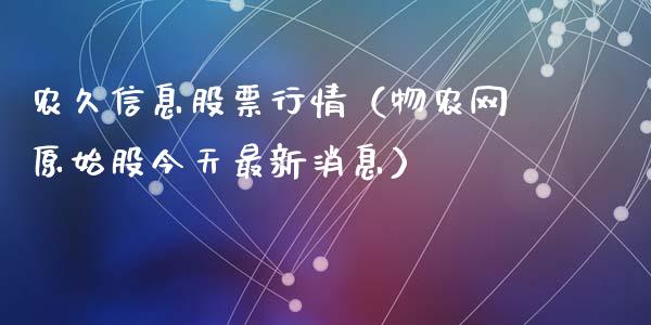 农久信息股票行情（物农网原始股今天最新消息）_https://www.qdlswl.com_股票_第1张