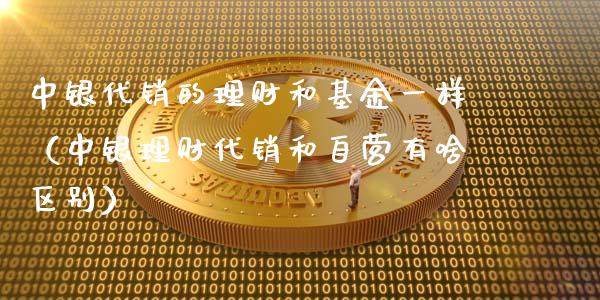 中银代销的理财和基金一样（中银理财代销和自营有啥区别）_https://www.qdlswl.com_基金_第1张
