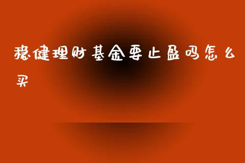 稳健理财基金要止盈吗怎么买_https://www.qdlswl.com_理财_第1张