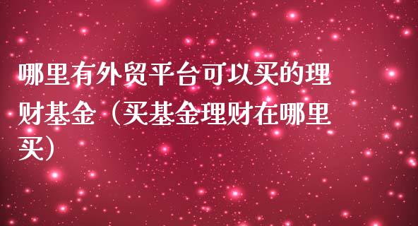 哪里有外贸平台可以买的理财基金（买基金理财在哪里买）_https://www.qdlswl.com_理财_第1张