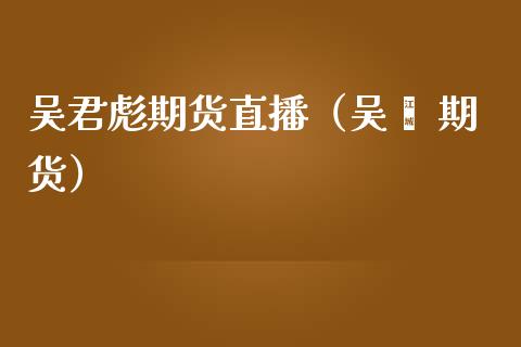 吴君彪期货直播（吴飚 期货）_https://www.qdlswl.com_直播_第1张