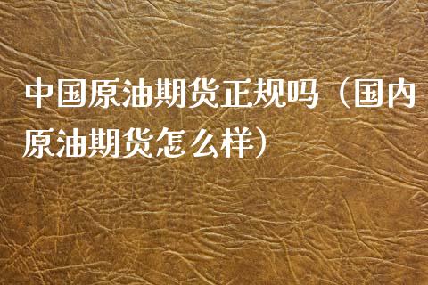 中国原油期货正规吗（国内原油期货怎么样）_https://www.qdlswl.com_股指_第1张
